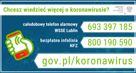 Chcesz wiedzieć więcej o koronawirusie?
Całodobowy telefon alarmowy WSSE Lublin: 693 397 185
bezpłatna infolinia NFZ 800 190 590
gov.pl/koronawirus