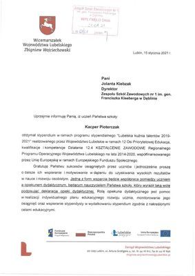 
                                                    Pismo strona 1  Wicemarszałek Województwa lubelskiego Zbigniew Wojciechowski Lublin, 15 stycznia 2021r. Pani Jolanta Kiebzak Dyrektor Zespołu Szkól Zawodowych nr 1 im. gen. Franciszka Kleeberga w Dęblinie Uprzejmie informuje Panią, iż uczeń Państwa szkoły: Kacper Pioterczak otrzymał stypendium w ramach programu stypendialnego 