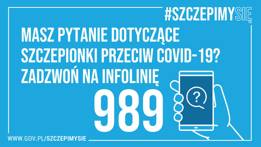                             Napis: #SZCZEPIMYSIĘ MASZ PYTANIE DOTYCZĄCE SZCZEPIONKI PRZECIW COVID-19? ZADZWOŃ NA INFOLINIĘ 989 wwW.GOV.PL/SZCZEPIMYSIE
                        
