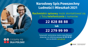 Grafika od GUS: Narodowy Spis Powszechny Ludności i Mieszkań 2021 Rachmistrz spisowy może skontaktować się z Tobą telefonicznie z numerów: 22 828 88 88 lub 22 279 99 99 Tożsamość rachmistrza można zweryfikować: dzwoniąc na infolinię spisową 22 279 99 99 lub na stronie spis.gov.pl