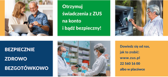 Grafika z napisami: Otrzymuj świadczenia z ZUS na konto i bądź bezpieczny! Dowiedz się od nas, BEZPIECZNIE jak to zrobić: ZDROWO www.zus.pl 22 560 16 00 BEZGOTÓWKOWO albo w placówce