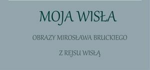 Wystawa MOJA WISŁA – Obrazy Mirosława Bruckiego z rejsu Wisłą