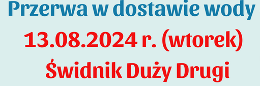 w dniu 13.08.2024r. (wtorek) od godziny 8:00  nastąpi przerwa w dostawie wody w Świdniku Dużym Drugim