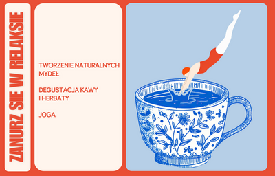 Plakat informacyjny w kolorach czerwonym, jasnoniebieskim i białym z rysunkiem dużej filiżanki w niebieskie wzory kwiatowe, wypełnionej niebieskim płynem, do którego „nurkuje” stylizowana postać w czerwonym stroju.

Po lewej stronie, pionowo, duży napis: „ZANURZ SIĘ W RELAKSIE”.
Obok, na jasnym tle, tekst:
„TWORZENIE NATURALNYCH MYDEŁ
DEGUSTACJA KAWY I HERBATY
JOGA”