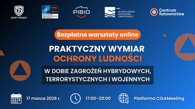 SAFETY PROJECT
NATO OTAN
Defence Education Enhancement Programme (DEEP) eAcademy
PIBiO
WYŻSZA SZKOŁA KSZTAŁCENIA ZAWODOWEGO
Centrum Ratownictwa
Bezpłatne warsztaty online
PRAKTYCZNY WYMIAR OCHRONY LUDNOŚCI
W DOBIE ZAGROŻEŃ HYBRYDOWYCH, TERRORYSTYCZNYCH I WOJENNYCH
17 marca 2026 r.
17:00–20:00
Platforma ClickMeeting