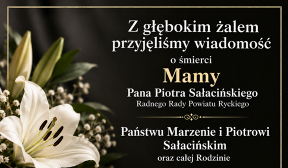 Kondolencje na czarnym tle w cienkiej złotej ramce. Po lewej biała lilia z gałązkami gipsówki i czarna wstęga ze złotym brzegiem. Po prawej biały tekst: Z głębokim żalem przyjęliśmy wiadomość o śmierci Mamy Pana Piotra Sałacińskiego, Radnego Rady Powiatu Ryckiego. Państwu Marzenie i Piotrowi Sałacińskim oraz całej Rodzinie składamy najszczersze wyrazy współczucia. Podpisy: Zarząd i Rada Powiatu Ryckiego, Pracownicy Starostwa Powiatowego w Rykach.