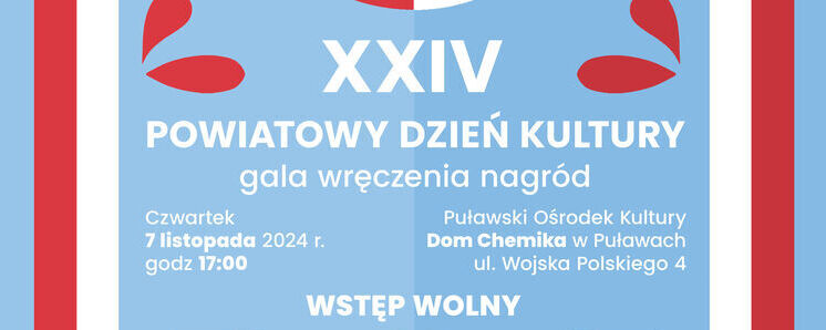 Zapraszamy na XXIV Powiatowy Dzień Kultury. Wydarzenie odbędzie się 7 listopada 2024 r.  o godz. 17:00 w Sali widowiskowej Puławskiego Ośrodka Kultury „Dom Chemika” w Puławach ul. Wojska Polskiego 4. 
Wstęp wolny. Organizatorami przedsięwzięcia są Powiat Puławski przy współpracy POK „Dom Chemika”, Młodzieżowego Domu Kultury w Puławach i Powiatowej Biblioteki Publicznej w Puławach. Projekt został wsparty przez Lubelski Bank Spółdzielczy.