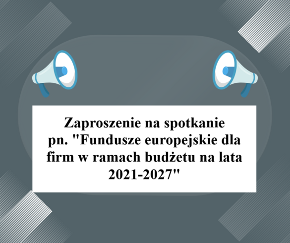 Zaproszenie na spotkanie pn. "Fundusze europejskie dla firm w ramach budżetu na lata 2021-2027"  