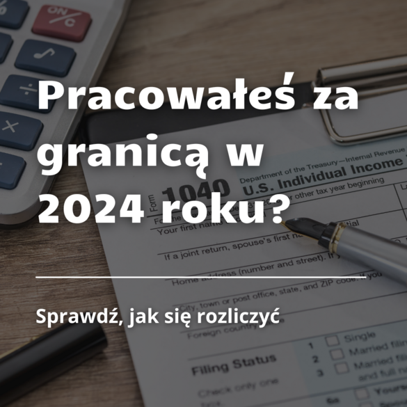 Pracowałeś za granicą w 2024 roku? Sprawdź, jak się rozliczyć