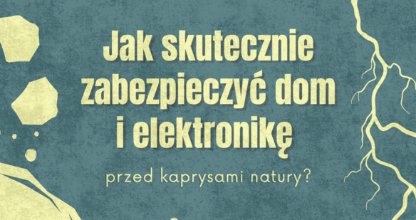 Jak skutecznie zabezpieczyć dom i elektronikę przed kaprysami natury?