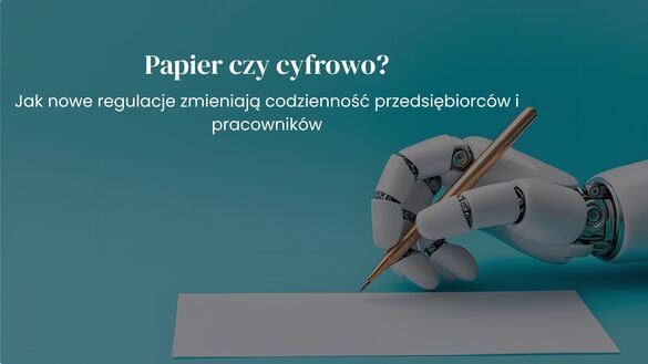 Papier czy cyfrowo? Jak nowe regulacje zmieniają codzienność przedsiębiorców i pracowników