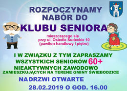 Plakat ROZPOCZYNAMY NABÓR DO KLUBU SENIORA mieszczącego się przy ul. Osiedle Sudeckie 10 (pawilon handlowy I piętro) I W Związku U Z TYM ZAPRASZAMY WSZYSTKICH SENIORÓW 60+ NIEAKTYWNYCH ZAWODOWO ZAMIESZKUJĄCYCH NA Terenie GMINY ŚWIEBODZICE NA DRZWI OTWARTE 28.02.2019 O GODZ. 16.00