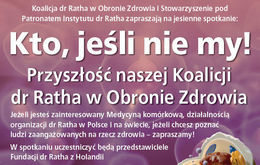 Kawałek wyciętego plakatu - Koalicja dr Ratha w Obronie Zdrowia i Stowarzyszenie pod Patronatem Instytutu dr Ratha zapraszają na jesienne spotkanie: Kto, jeśli nie my! Przyszłość naszej Koalicji dr Ratha w Obronie Zdrowia Jeżeli jesteś zainteresowany Medycyną komórkową, działalnością organizacji dr Ratha w Polsce i na świecie, jeżeli chcesz poznać ludzi zaangażowanych na rzecz zdrowia - zapraszamy! W spotkaniu uczestniczyć będą przedstawiciele Fundacji dr Ratha z Holandii