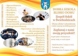 Plakat Sprzedawca, Piekarz, - Kucharz, DOBRA SZKOŁA BLISKO DOMU - Fryzjer, - Kelner, - Cukiernik, - Fotograf, Kominiarz, Zespół Szkół w Świebodzicach W Pracownik pomocniczy obsługi hotelowej. Chcesz zdobyć wykształcenie i mieć szansę na dobrą pracę? - Operator obrabiarek skrawających, - Mechanik pojazdów samochodowych, - Ślusarz, Zaplanuj z nami swoją przyszłość! Zespół Szkół w Świebodzicach oferuje naukę w trzech typach: - Stolarz, - Tapicer, - Blacharz, Murarz tynkarz, - Elektryk, - Szkoła Branżowa I stopnia (3 lata) - Technikum (5 lat) - Szkola Branżowa II stopnia (2 lata) - Dekarz. ZAWODY Z OBSZARU PRODUKCYJNEGO ZAWODY Z OBSZARU USŁUG