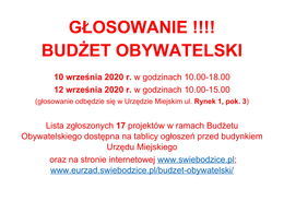 GŁOSOWANIE !!!!
BUDŻET OBYWATELSKI
10 września 2020 r. w godzinach 10.00-18.00
12 września 2020 r. w godzinach 10.00-15.00
(głosowanie odbędzie się w Urzędzie Miejskim 
ul. Rynek 1, pok. 3)
Lista zgłoszonych 17 projektów w ramach Budżetu Obywatelskiego dostępna na tablicy ogłoszeń przed budynkiem Urzędu Miejskiego
 oraz na stronie internetowej www.swiebodzice.pl; www.eurzad.swiebodzice.pl/budzet-obywatelski/
