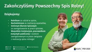 Zakończyliśmy Powszechny Spis Rolny!
Dziękujemy:
• Rolnikom za udział w spisie,
• Rachmistrzom za realizację wywiadów,
• Gminnym Biurom Spisowym
za zaangażowanie w prace spisowe,
• Wszystkim instytucjom, pracownikom
statystyki publicznej i osobom
zaangażowanym w prace związane
z realizacją spisu rolnego!
.
GUS_STAT
Glowny Urzad Statystyczny
Glowny UrzadStatystyczny
Glowny Urzad Statystyczny GUS
o@gus_stat
GUS PSR 2020