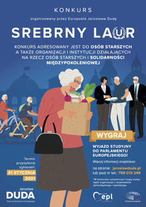 Konkurs organizowany przez Europosła Jarosława Dudę SREBRNY LAUR.
Konkurs adresowany jest do osób starszych a  także organizacji i instytucji działających
na rzecz osób starszych i solidarności międzypokoleniowej
WYGRAJ
Termin przysyłania zgłoszeń:
31 STYCZNIA 2021
WYJAZD STUDYJNY DO PARLAMENTU EUROPEJSKIEGO!
Więcej informacji znajdziesz na stronie: jaroslawduda.pl lub pod nr tel.: 798 013 249
*W konkursie uczestniczyć mogą osoby bądź organizacje z województw dolnośląskiego i opolskiego