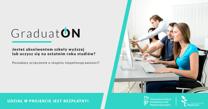 Baner: GraduatON Jesteś absolwentem szkoły wyższej lub uczysz się na ostatnim roku studiów? Posiadasz orzeczenie o stopniu niepełnosprawności? Państwowy Fundusz Rehabilitacji Osób Niepełnosprawnych UDZIAŁ W PROJEKCIE JEST BEZPŁATNY!