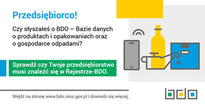 PlakatPrzedsiębiorco! Czy słyszałeś o BDO – Bazie danych o produktach i opakowaniach oraz o gospodarce odpadami? Sprawdź czy Twoje przedsiębiorstwo musi znaleźć się w Rejestrze-BDO. Wejdź na stronę www.bdo.mos.gov.pl i dowiedz się więcej.