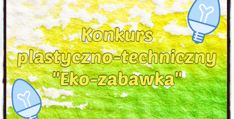 "EKO-ZABAWKA" - KONKURS PLASTYCZNO-TECHNICZNY 