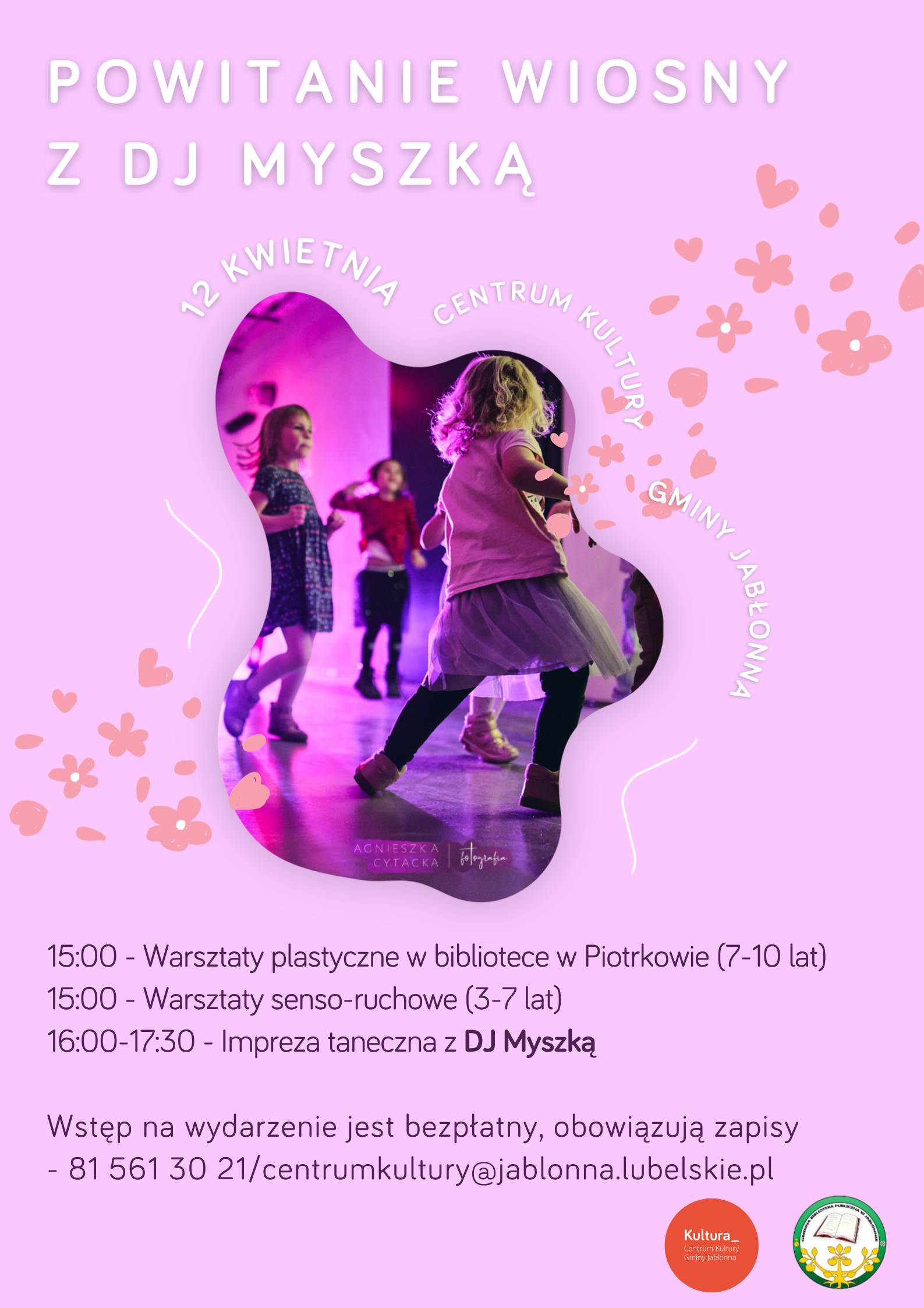Plakat wydarzenia na jasnoróżowym tle z dużym białym napisem u góry: „POWITANIE WIOSNY Z DJ MYSZKĄ”. W centrum znajduje się zdjęcie dzieci tańczących w sali w fioletowo-różowym oświetleniu; na zdjęciu widać kilka dzieci w ruchu, w tym jedno na pierwszym planie w jasnej koszulce i tiulowej spódniczce. Wokół zdjęcia są drobne dekoracje w postaci serduszek i kwiatków w odcieniach różu. Po łuku przy zdjęciu widnieją napisy: „12 KWIETNIA”, „CENTRUM KULTURY” oraz „GMINY JABŁONNA”.  Tekst na plakacie (wierny zapis): POWITANIE WIOSNY Z DJ MYSZKĄ  12 KWIETNIA CENTRUM KULTURY GMINY JABŁONNA  15:00 - Warsztaty plastyczne w bibliotece w Piotrkowie (7-10 lat) 15:00 - Warsztaty senso-ruchowe (3-7 lat) 16:00-17:30 - Impreza taneczna z DJ Myszką  Wstęp na wydarzenie jest bezpłatny, obowiązują zapisy - 81 561 30 21/centrumkultury@jablonna.lubelskie.pl  Na dole są dwa okrągłe logotypy.
