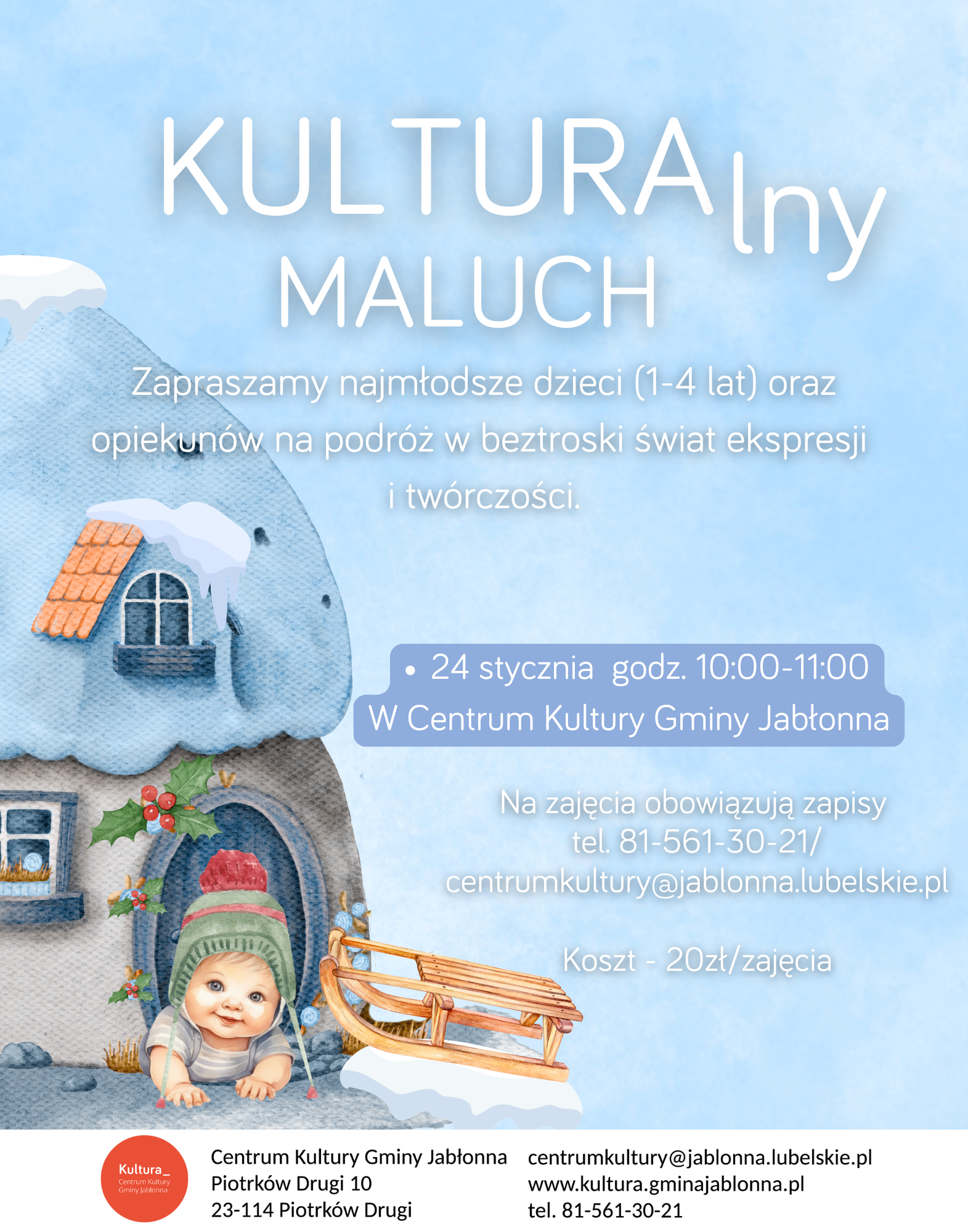 Plakat informacyjny dla rodziców małych dzieci. Na ilustracji znajduje się zimowy domek z ośnieżonym dachem, przed którym siedzi uśmiechnięte dziecko w czapce z pomponem obok drewnianych sanek.  Tekst na plakacie:  KULTURAlny MALUCH Zapraszamy najmłodsze dzieci (1-4 lat) oraz opiekunów na podróż w beztroski świat ekspresji i twórczości.  24 stycznia godz. 10:00-11:00 W Centrum Kultury Gminy Jabłonna  Na zajęcia obowiązują zapisy tel. 81-561-30-21 centrumkultury@jablonna.lubelskie.pl  Koszt - 20zł/zajęcia  Na dole plakatu: Centrum Kultury Gminy Jabłonna Piotrków Drugi 10 23-114 Piotrków Drugi  centrumkultury@jablonna.lubelskie.pl www.kultura.gminajablonna.pl tel. 81-561-30-21