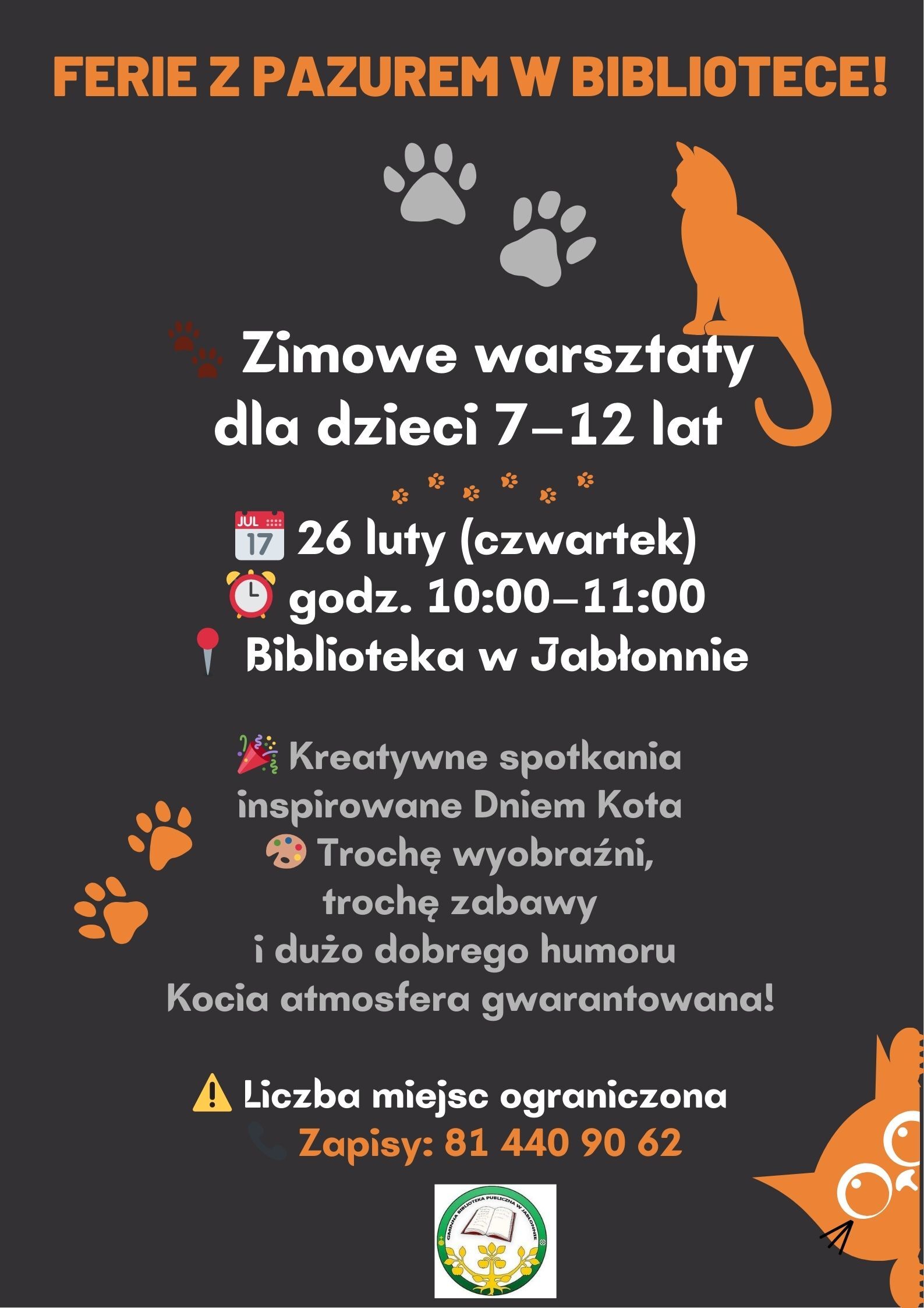Plakat w ciemnoszarym kolorze z pomarańczowymi elementami i sylwetkami kotów.  Tekst na plakacie:  FERIE Z PAZUREM W BIBLIOTECE!  Zimowe warsztaty dla dzieci 7–12 lat  📅 26 luty (czwartek) ⏰ godz. 10:00–11:00 📍 Biblioteka w Jabłonnie  🎉 Kreatywne spotkania inspirowane Dniem Kota 🎨 Trochę wyobraźni, trochę zabawy i dużo dobrego humoru Kocia atmosfera gwarantowana!  ⚠️ Liczba miejsc ograniczona 📞 Zapisy: 81 440 90 62