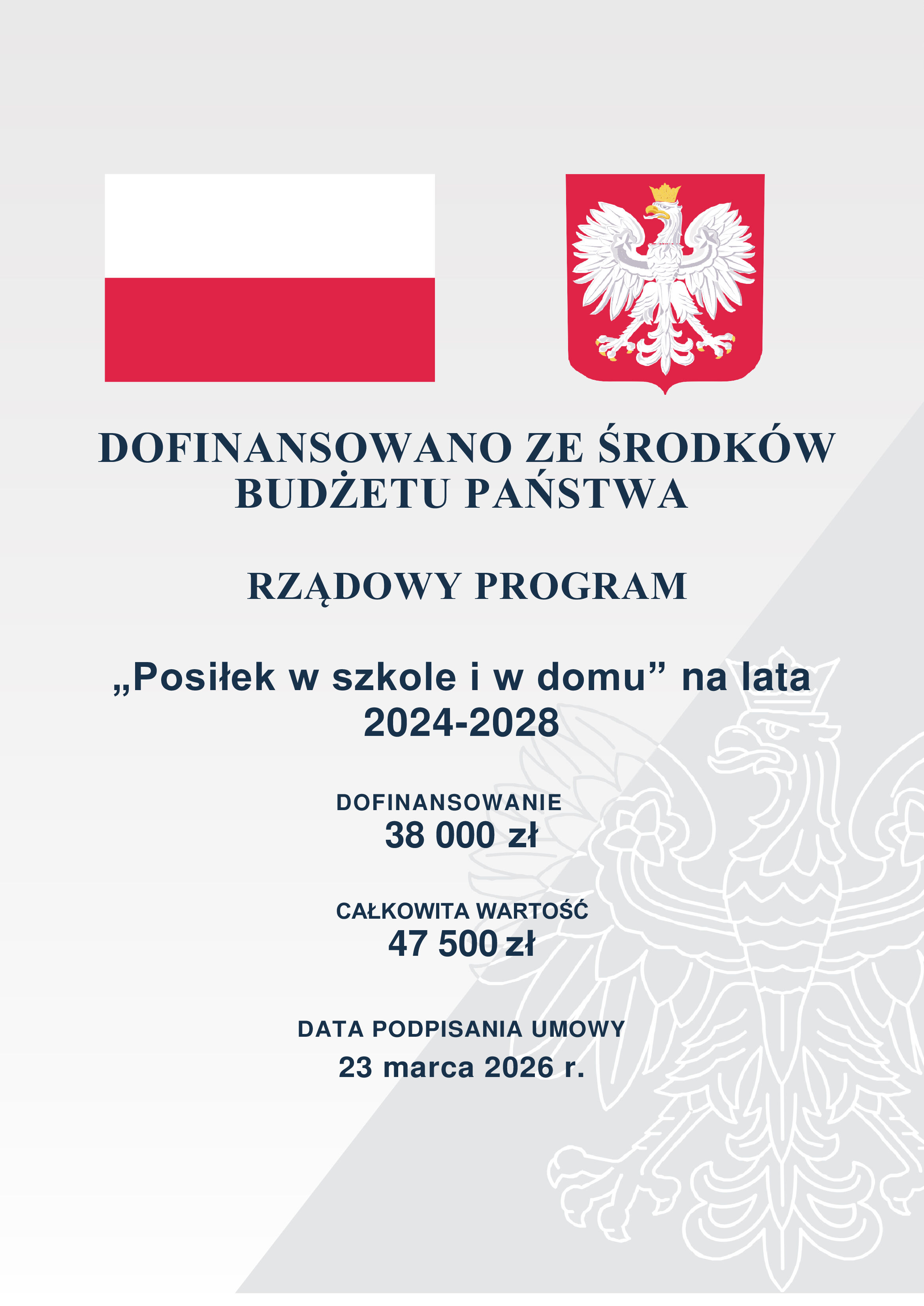 DOFINANSOWANO ZE ŚRODKÓW BUDŻETU PAŃSTWA  RZĄDOWY PROGRAM  „Posiłek w szkole i w domu” na lata 2024-2028  DOFINANSOWANIE 38 000 zł  CAŁKOWITA WARTOŚĆ 47 500 zł  DATA PODPISANIA UMOWY 23 marca 2026 r.