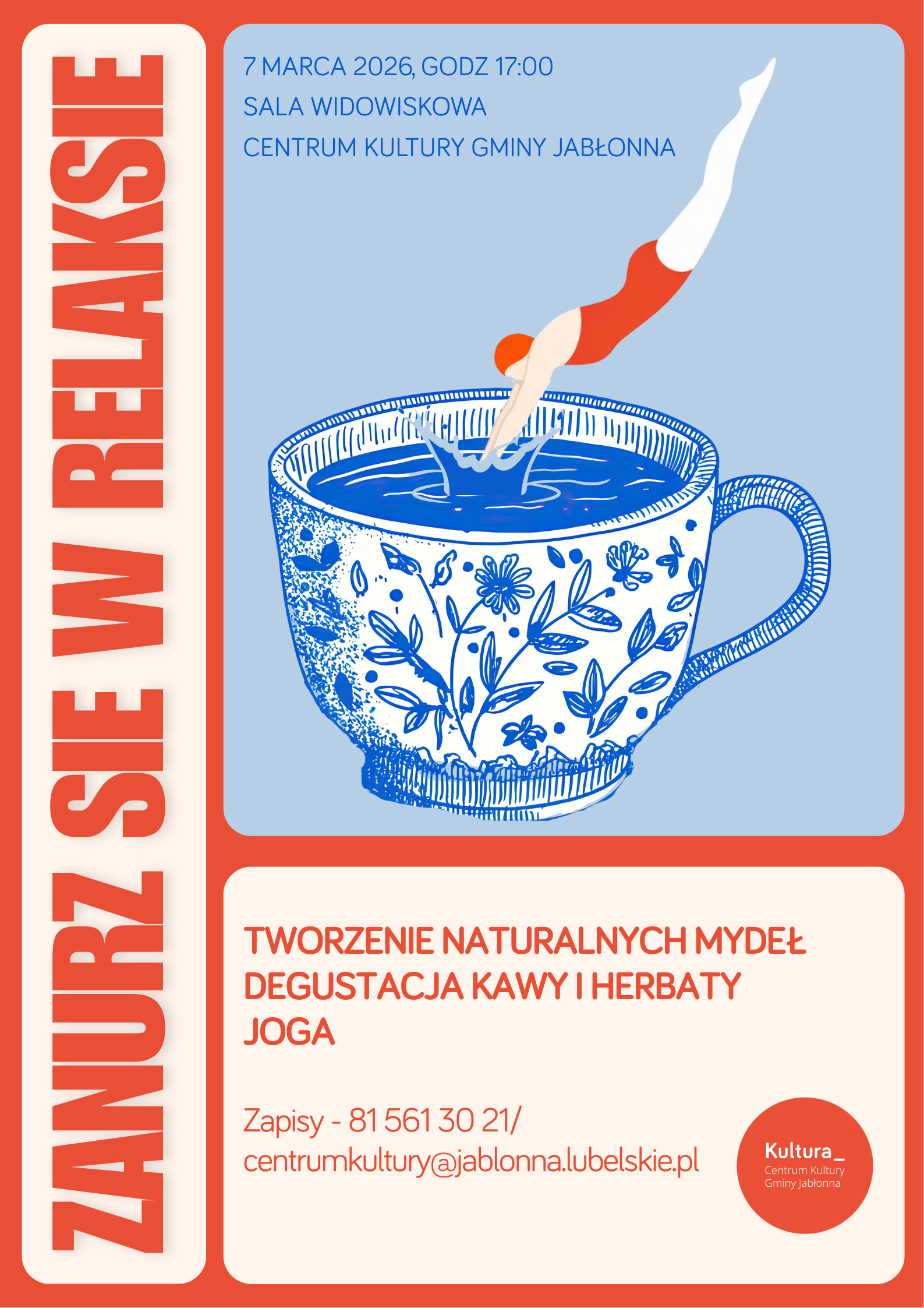 Plakat informacyjny w kolorach czerwonym, jasnoniebieskim i białym z rysunkiem dużej filiżanki w niebieskie wzory kwiatowe, wypełnionej niebieskim płynem, do którego „nurkuje” stylizowana postać w czerwonym stroju.  Po lewej stronie, pionowo, duży napis: „ZANURZ SIĘ W RELAKSIE”.  U góry, na jasnoniebieskim tle, tekst: „7 MARCA 2026, GODZ 17:00 SALA WIDOWISKOWA CENTRUM KULTURY GMINY JABŁONNA”  Na dole, na jasnym tle, tekst: „TWORZENIE NATURALNYCH MYDEŁ DEGUSTACJA KAWY I HERBATY JOGA”  Dalej: „Zapisy - 81 561 30 21/ centrumkultury@jablonna.lubelskie.pl”  W prawym dolnym rogu czerwone kółko z napisem: „Kultura. Centrum Kultury Gminy Jabłonna”