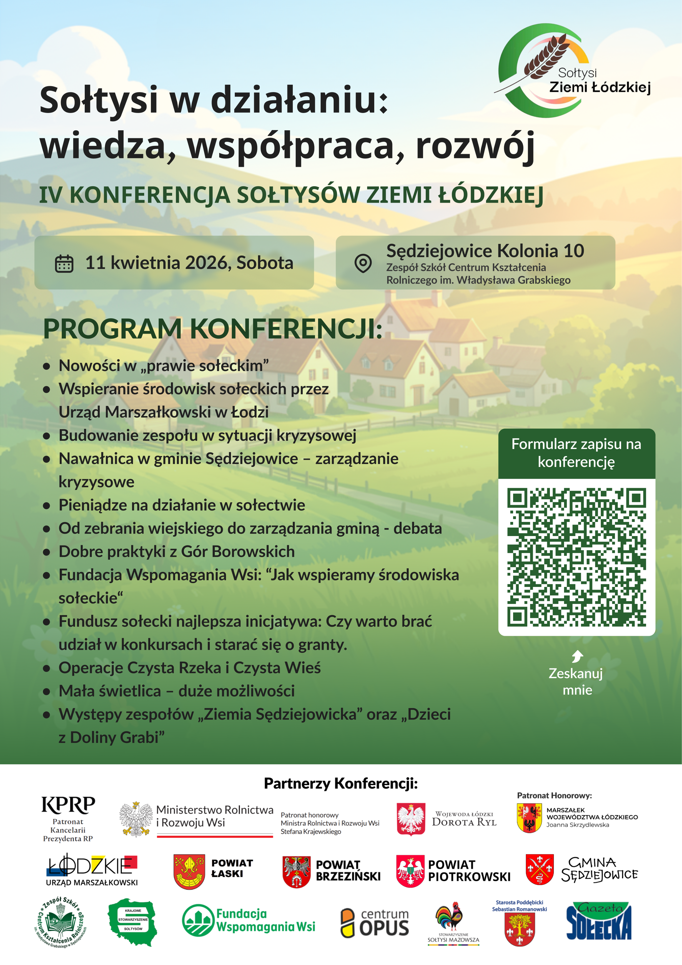 IV Konferencja Sołtys&oacute;w Ziemi Ł&oacute;dzkiej
11 kwietnia  2026 r. Sobota. Sędziejowice Kolonia 10
Program konferencji
- Nowości w prawie sołeckim
- Wspieranie środowisk sołeckich przez Urząd Marszałkowski w Łodzi
- Budowanie zespołu w sytuacji kryzysowej
- Nawałnica w gminie Sędziejowice - zarządzanie kryzysowe
- Pieniądze na działanie w sołectwie
- Od zebrania wiejskiego do zarządzania gminą - debata
- Dobre praktyki z G&oacute;r Borowskich
- Fundacja Wspomagania Wsi: "Jak wspieramy środowiska soł