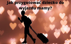 Z cyklu Porady z Poradni – Jak przygotować dziecko do wyjazdu mamy? 