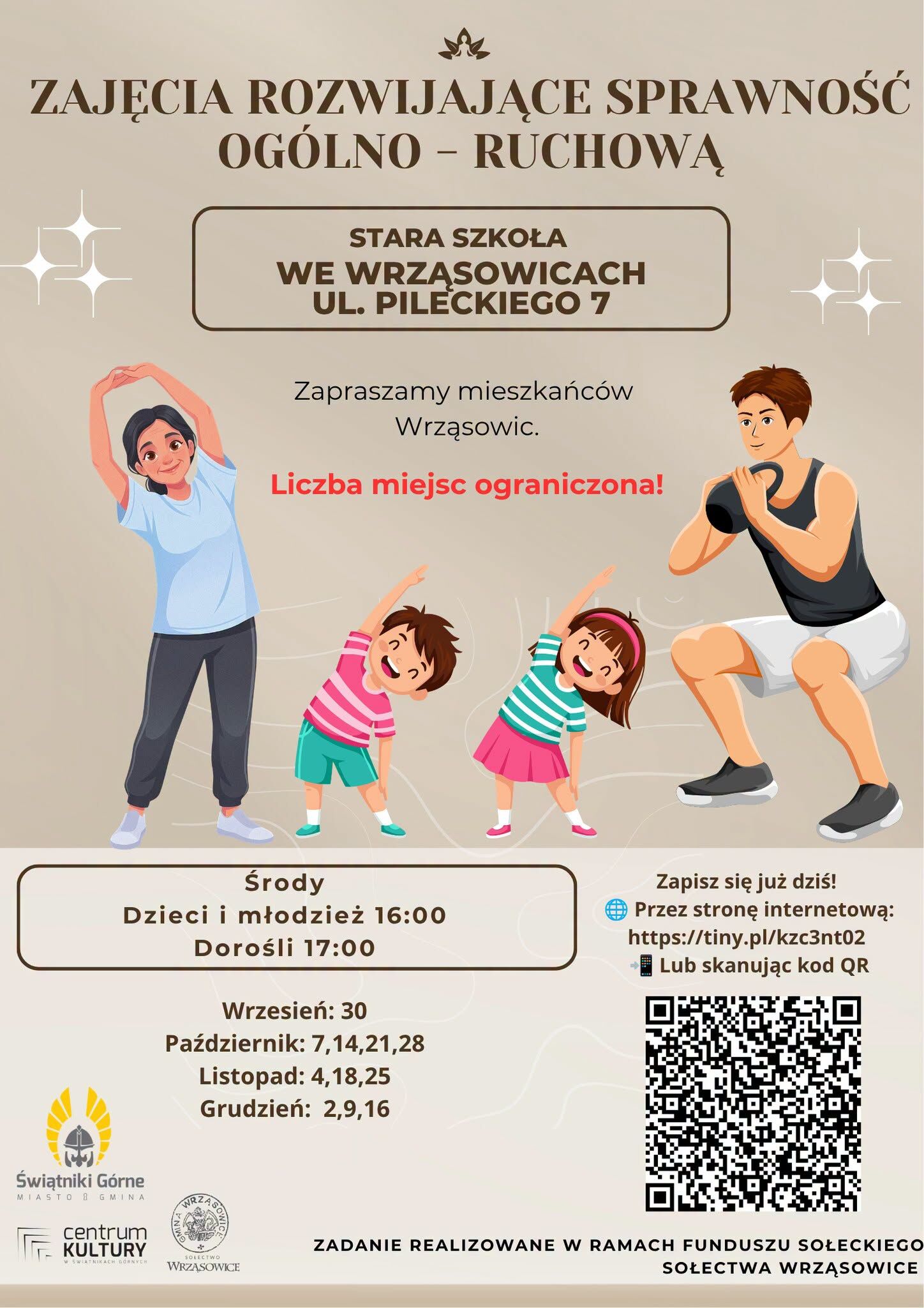 ZAJĘCIA ROZWIJAJĄCE SPRAWNOŚĆ OG&Oacute;LNO-RUCHOWĄ

Stara Szkoła we Wrząsowicach ul. Pileckiego 7.
Zapraszamy mieszkańc&oacute;w Wrząsowic.
Liczba Miejsc ograniczona!
Środy:
Dzieci i młodzież 16:00
Dorośli 17:00

Wrzesień: 30
Październik: 7, 14, 21, 28
Listopad: 4, 18, 25
Grudzień: 2, 9, 16

Zadanie realizowane w ramach funduszu Sołeckiego Sołectwa Wrząsowice