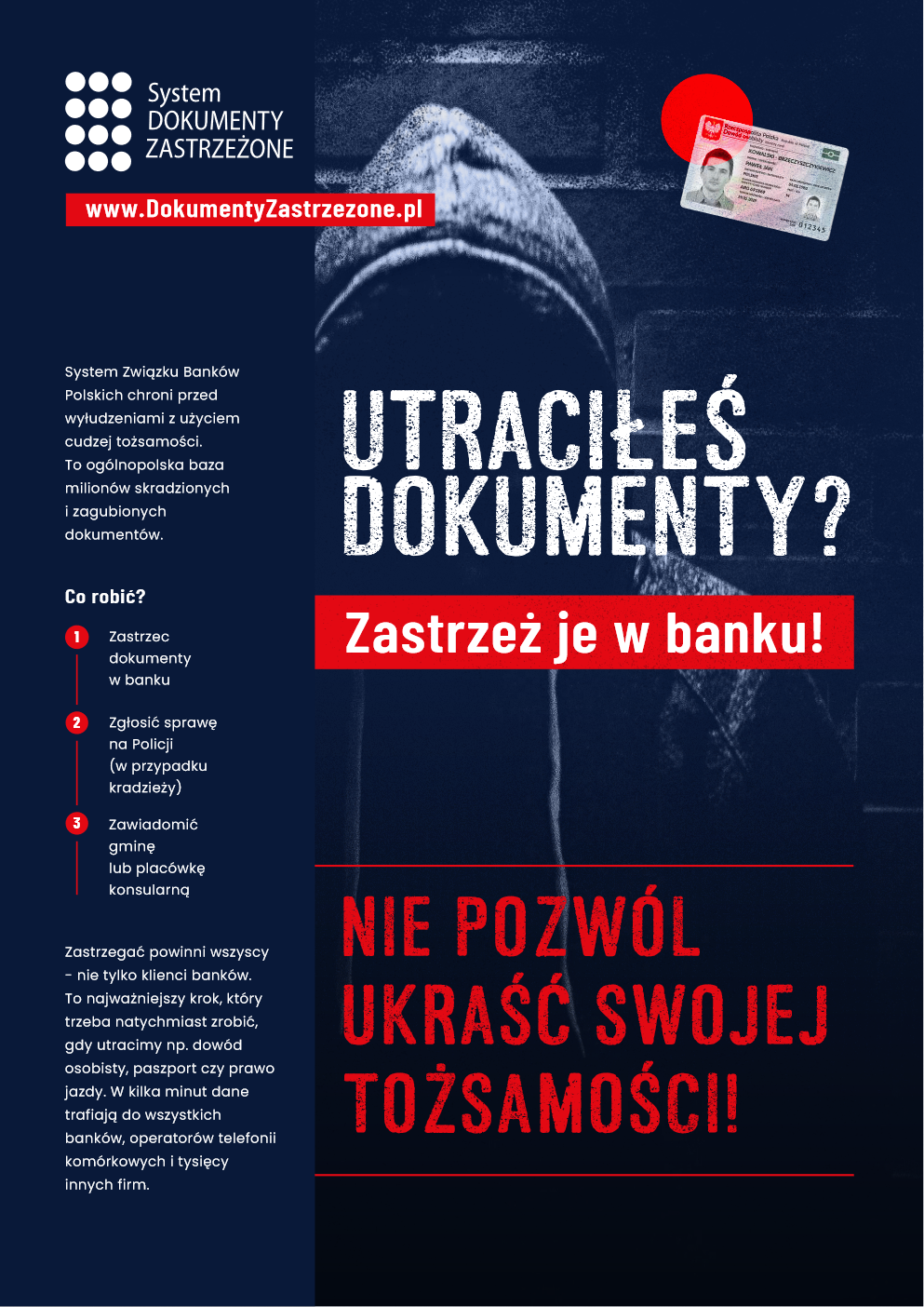 System DOKUMENTY ZASTRZEŻONE www.Dokumenty Zastrzezone.pl System Związku Banków Polskich chroni przed wyłudzeniami z użyciem cudzej tożsamości. To ogólnopolska baza milionów skradzionych i zagubionych dokumentów. Co robić? 1 Zastrzeż je w banku! 2 Zgłosić sprawę na Policji (w przypadku kradzieży) 3. Zawiadomić gminę lub placówkę konsularną. Zastrzegać powinni wszyscy. - nie tylko klienci banków. To najważniejszy krok, który trzeba natychmiast zrobić, gdy utracimy np. Dowód osobisty, paszport czy prawo jazdy. W kilka minut  dane trafiają do wszystkich banków, operatorów telefonii komórkowych i tysięcy innych firm. NIE POZWÓL UKRAŚĆ SWOJEJ TOŻSAMOŚCI!