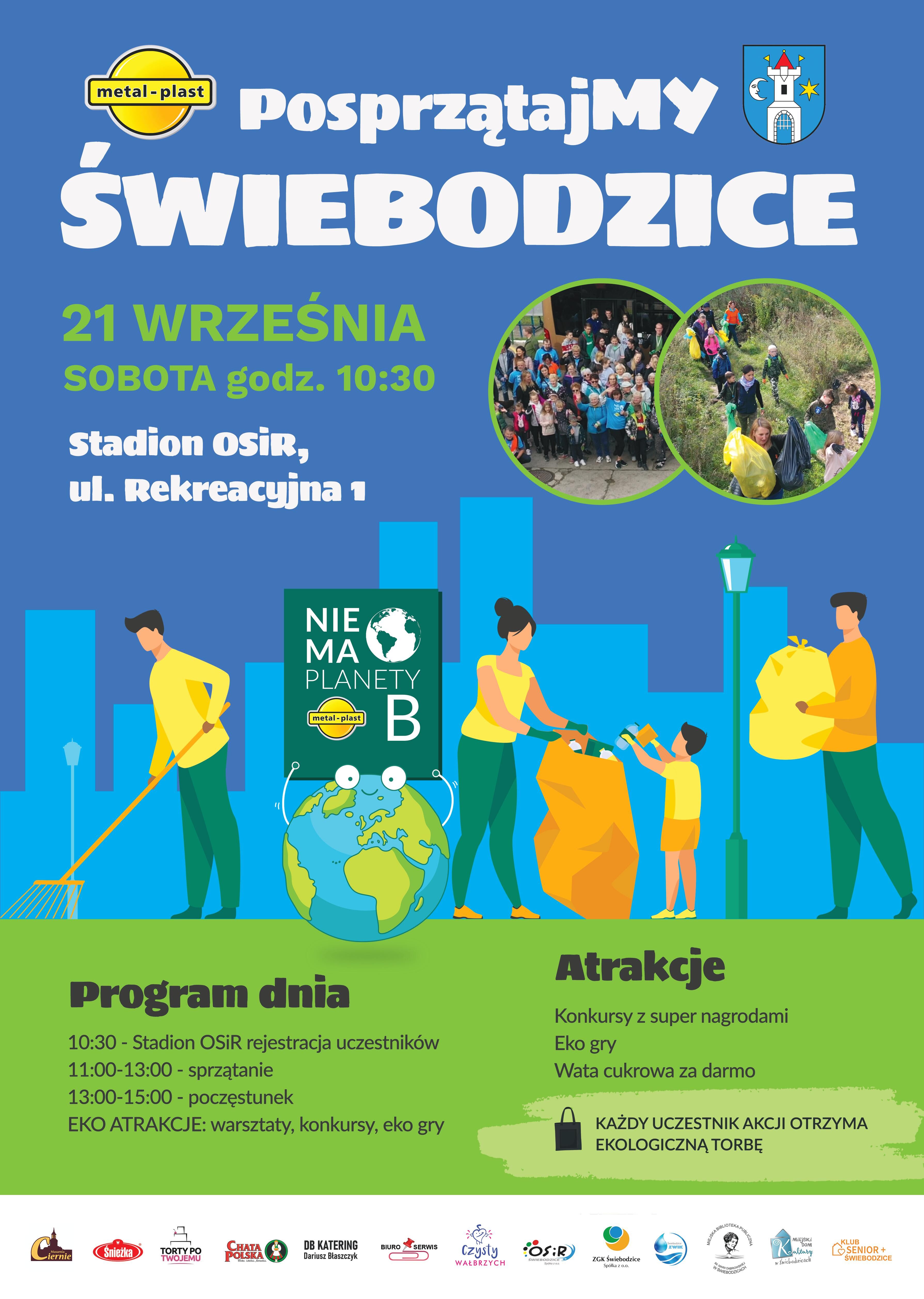 Świebodzice 21 września, sobota godz. 10:30m Stadion OSiR, ul. Rekreacyjna 1. Program dnia 10:30 - Stadion OSiR rejestracja uczestników 11:00-13:00 – sprzątanie 13:00-15:00 – poczęstunek EKO ATRAKCJE: warsztaty, konkursy, eko gry Atrakcje Konkursy z super nagrodami Eko gry Wata cukrowa za  darmo, każdy uczestnik akcji otrzyma ekologiczną torbę.